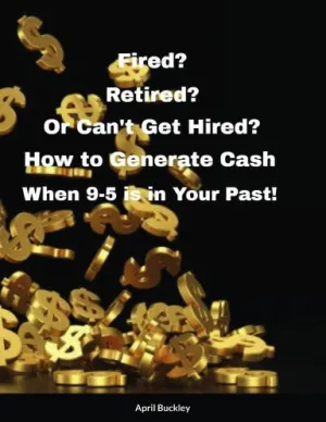 Fired? Retired? Or Can't Get Hired? How to Generate Cash When 9-5 is in Your Past!